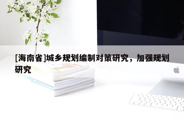 [海南省]城鄉(xiāng)規(guī)劃編制對(duì)策研究，加強(qiáng)規(guī)劃研究
