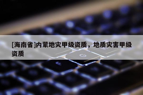 [海南省]內(nèi)蒙地災甲級資質(zhì)，地質(zhì)災害甲級資質(zhì)