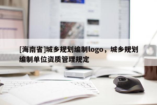 [海南省]城鄉規劃編制logo，城鄉規劃編制單位資質管理規定