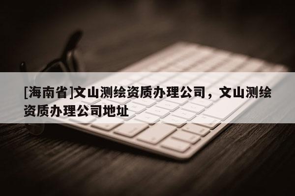 [海南省]文山測(cè)繪資質(zhì)辦理公司，文山測(cè)繪資質(zhì)辦理公司地址