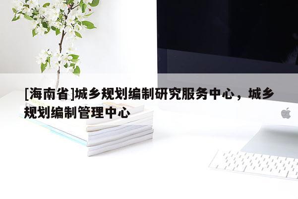 [海南省]城鄉規劃編制研究服務中心，城鄉規劃編制管理中心