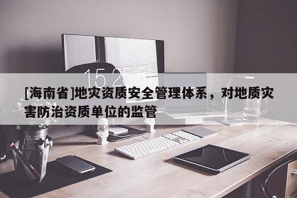 [海南省]地災資質安全管理體系，對地質災害防治資質單位的監管