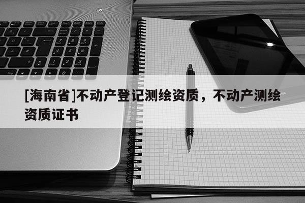 [海南省]不動產登記測繪資質，不動產測繪資質證書