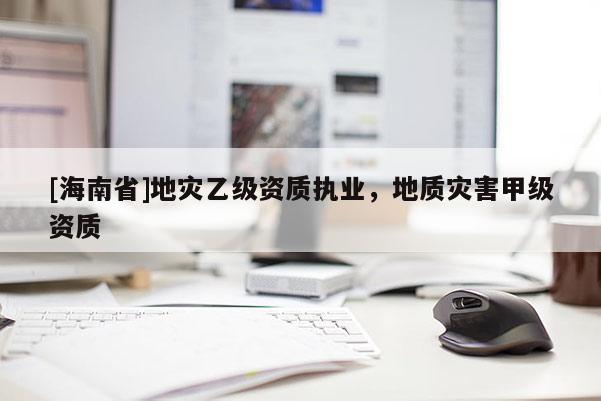 [海南省]地災(zāi)乙級資質(zhì)執(zhí)業(yè)，地質(zhì)災(zāi)害甲級資質(zhì)