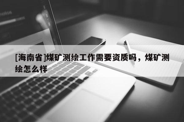 [海南省]煤礦測繪工作需要資質嗎，煤礦測繪怎么樣