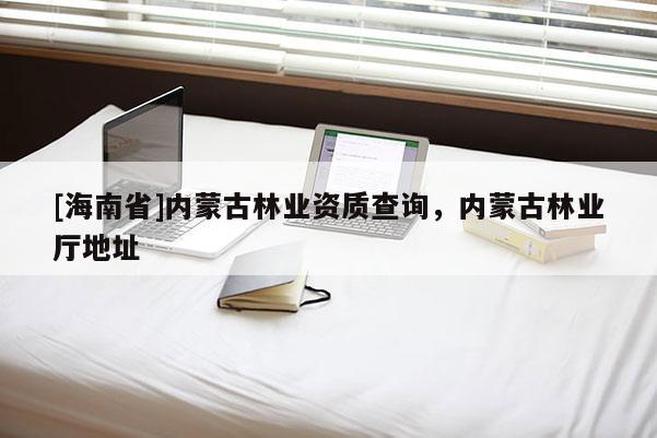 [海南省]內蒙古林業資質查詢，內蒙古林業廳地址
