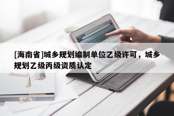 [海南省]城鄉(xiāng)規(guī)劃編制單位乙級許可，城鄉(xiāng)規(guī)劃乙級丙級資質(zhì)認(rèn)定