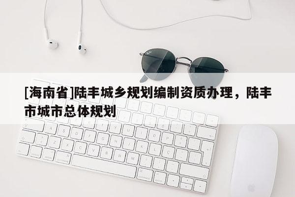 [海南省]陸豐城鄉規劃編制資質辦理，陸豐市城市總體規劃