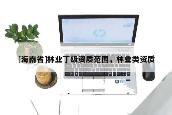 [海南省]林業(yè)丁級(jí)資質(zhì)范圍，林業(yè)類(lèi)資質(zhì)