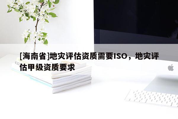 [海南省]地災評估資質需要ISO，地災評估甲級資質要求