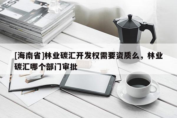 [海南省]林業碳匯開發權需要資質么，林業碳匯哪個部門審批
