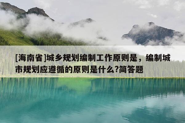 [海南省]城鄉規劃編制工作原則是，編制城市規劃應遵循的原則是什么?簡答題