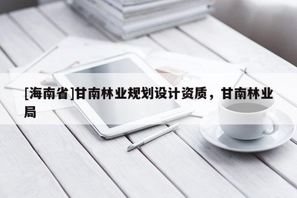 [海南省]甘南林業規劃設計資質，甘南林業局