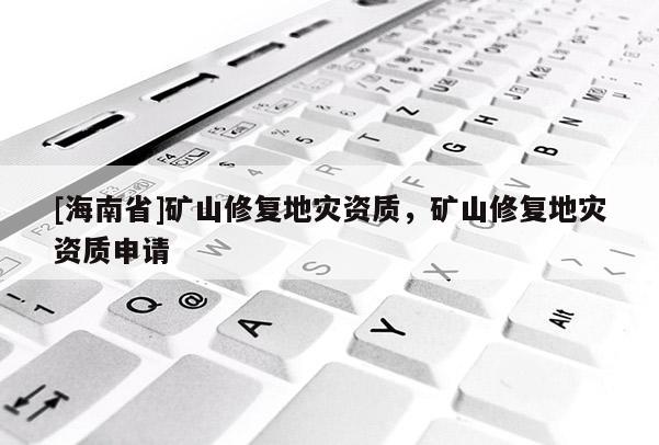 [海南省]礦山修復地災資質，礦山修復地災資質申請
