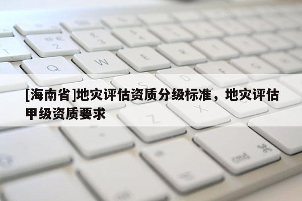 [海南省]地災評估資質分級標準，地災評估甲級資質要求