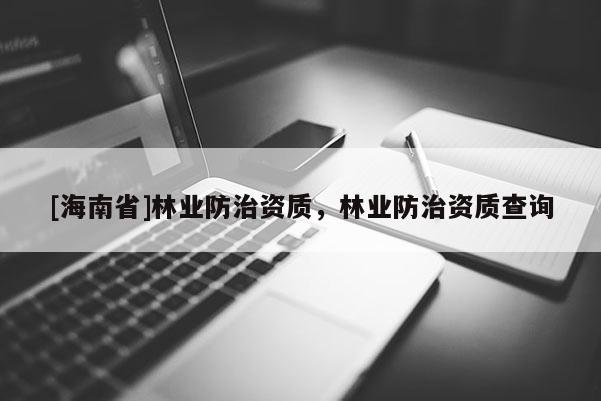 [海南省]林業防治資質，林業防治資質查詢