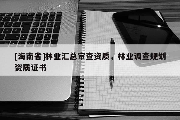 [海南省]林業(yè)匯總審查資質(zhì)，林業(yè)調(diào)查規(guī)劃資質(zhì)證書(shū)