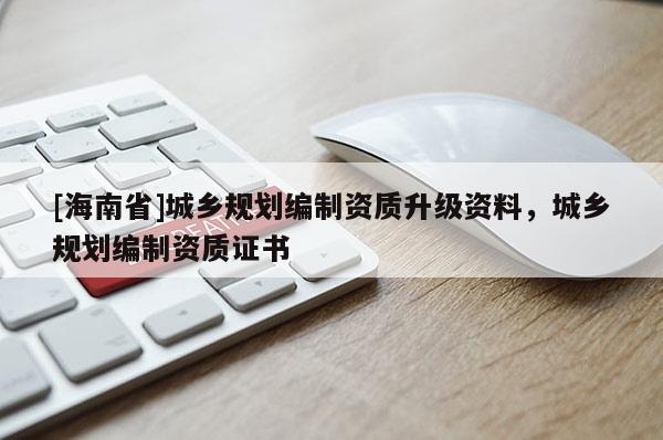 [海南省]城鄉(xiāng)規(guī)劃編制資質(zhì)升級資料，城鄉(xiāng)規(guī)劃編制資質(zhì)證書