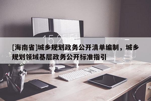 [海南省]城鄉規劃政務公開清單編制，城鄉規劃領域基層政務公開標準指引