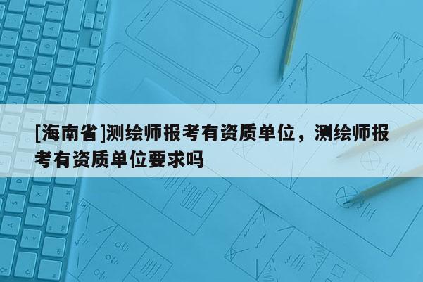 [海南省]測繪師報考有資質單位，測繪師報考有資質單位要求嗎