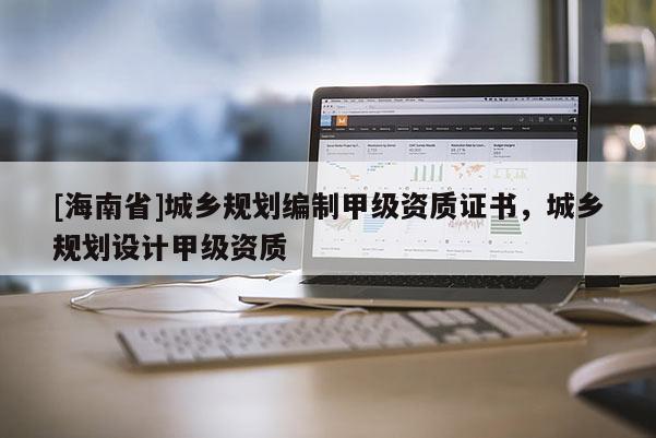 [海南省]城鄉規劃編制甲級資質證書，城鄉規劃設計甲級資質
