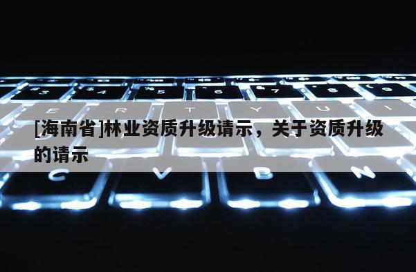 [海南省]林業資質升級請示，關于資質升級的請示