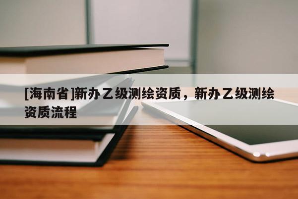 [海南省]新辦乙級測繪資質，新辦乙級測繪資質流程