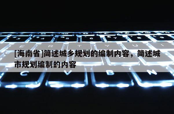 [海南省]簡述城鄉規劃的編制內容，簡述城市規劃編制的內容