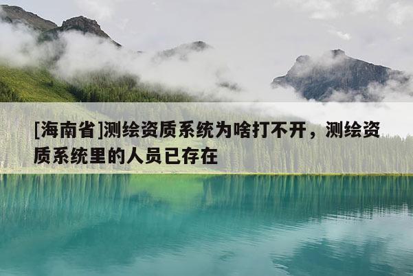 [海南省]測繪資質(zhì)系統(tǒng)為啥打不開，測繪資質(zhì)系統(tǒng)里的人員已存在