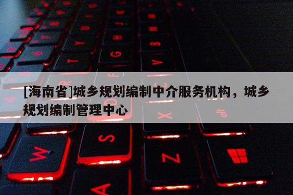 [海南省]城鄉規劃編制中介服務機構，城鄉規劃編制管理中心
