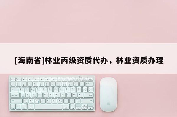 [海南省]林業(yè)丙級(jí)資質(zhì)代辦，林業(yè)資質(zhì)辦理