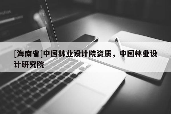 [海南省]中國林業設計院資質，中國林業設計研究院