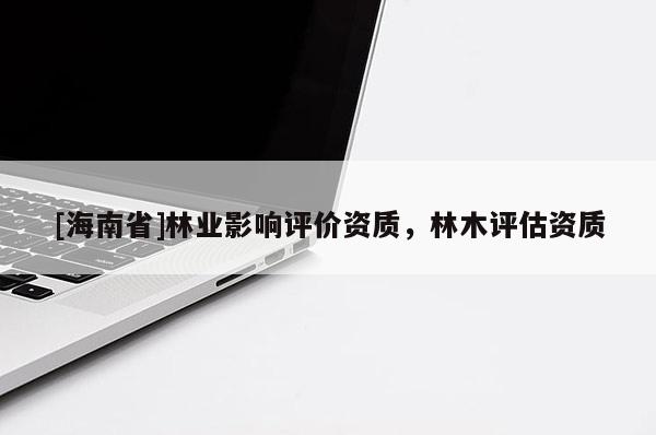 [海南省]林業(yè)影響評價資質(zhì)，林木評估資質(zhì)