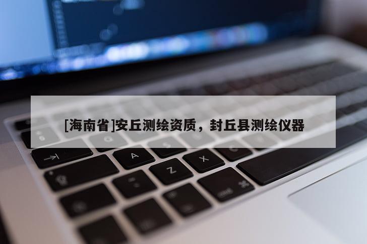 [海南省]安丘測繪資質，封丘縣測繪儀器