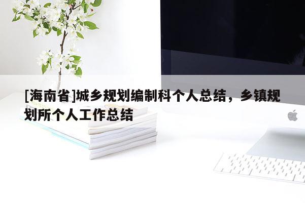 [海南省]城鄉(xiāng)規(guī)劃編制科個(gè)人總結(jié)，鄉(xiāng)鎮(zhèn)規(guī)劃所個(gè)人工作總結(jié)