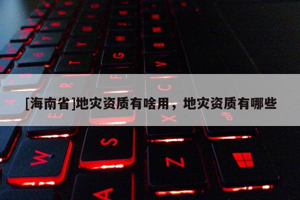 [海南省]地災資質有啥用，地災資質有哪些