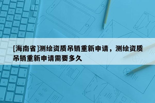 [海南省]測(cè)繪資質(zhì)吊銷重新申請(qǐng)，測(cè)繪資質(zhì)吊銷重新申請(qǐng)需要多久
