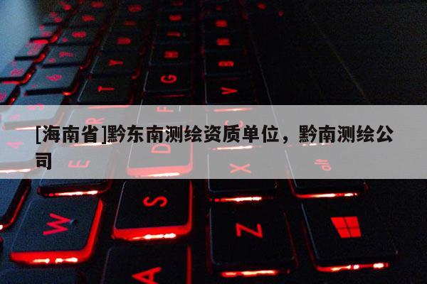 [海南省]黔東南測繪資質單位，黔南測繪公司