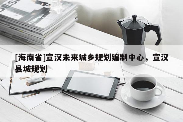 [海南省]宣漢未來城鄉規劃編制中心，宣漢縣城規劃