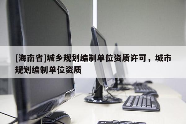 [海南省]城鄉(xiāng)規(guī)劃編制單位資質(zhì)許可，城市規(guī)劃編制單位資質(zhì)