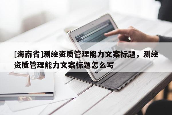 [海南省]測(cè)繪資質(zhì)管理能力文案標(biāo)題，測(cè)繪資質(zhì)管理能力文案標(biāo)題怎么寫