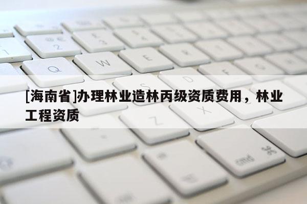 [海南省]辦理林業造林丙級資質費用，林業工程資質