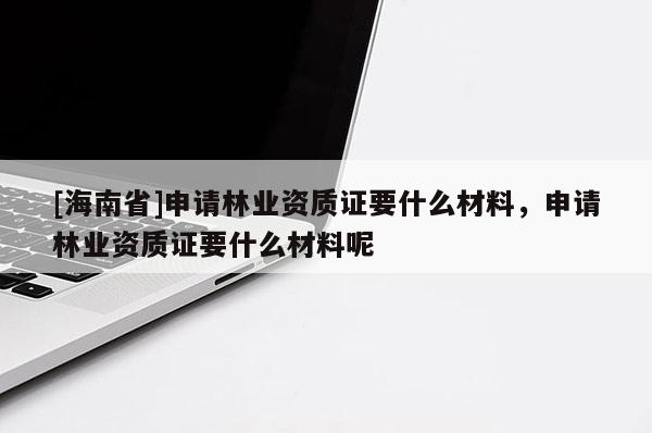 [海南省]申請林業資質證要什么材料，申請林業資質證要什么材料呢
