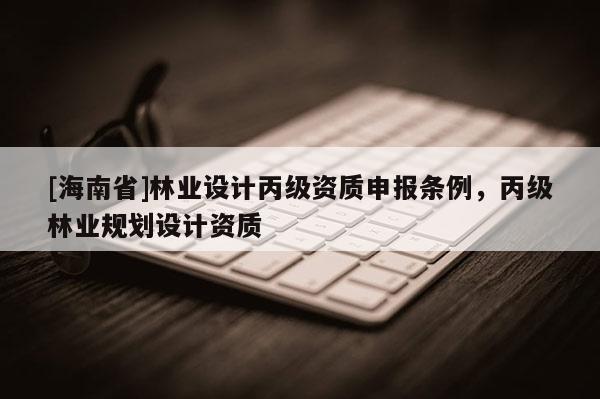 [海南省]林業(yè)設(shè)計(jì)丙級(jí)資質(zhì)申報(bào)條例，丙級(jí)林業(yè)規(guī)劃設(shè)計(jì)資質(zhì)