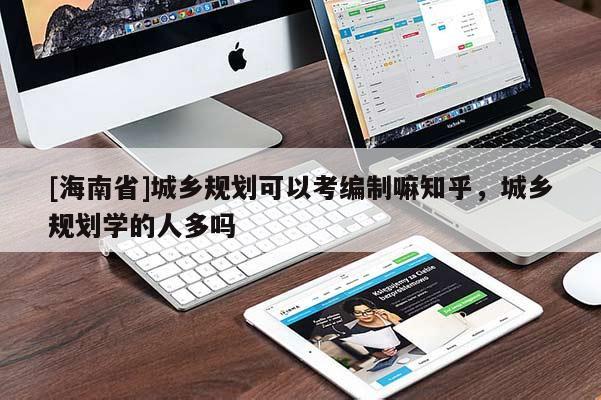 [海南省]城鄉規劃可以考編制嘛知乎，城鄉規劃學的人多嗎