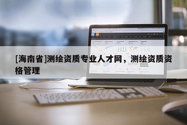 [海南省]測繪資質專業人才網，測繪資質資格管理