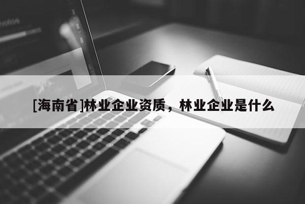 [海南省]林業企業資質，林業企業是什么