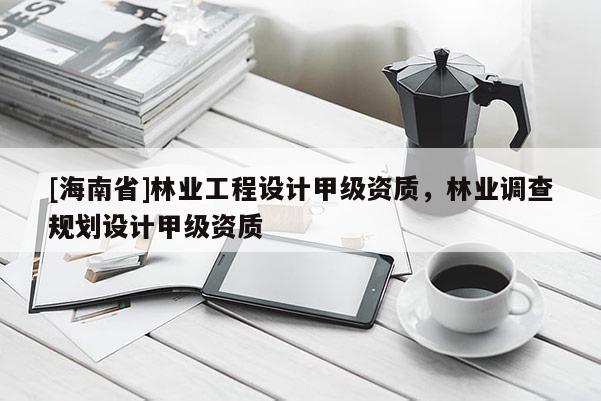 [海南省]林業工程設計甲級資質，林業調查規劃設計甲級資質