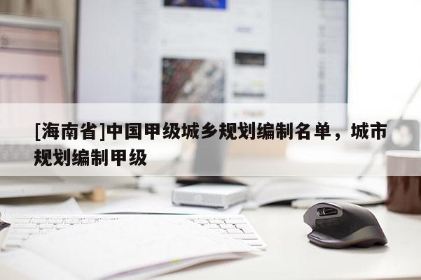 [海南省]中國甲級城鄉規劃編制名單，城市規劃編制甲級