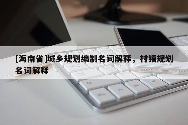 [海南省]城鄉(xiāng)規(guī)劃編制名詞解釋?zhuān)彐?zhèn)規(guī)劃名詞解釋